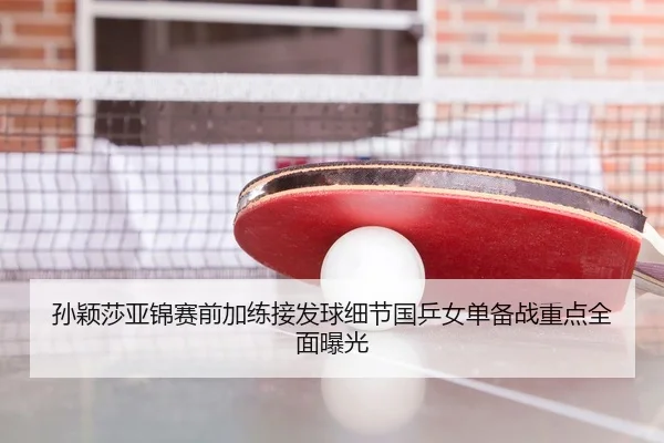 孙颖莎亚锦赛前加练接发球细节国乒女单备战重点全面曝光