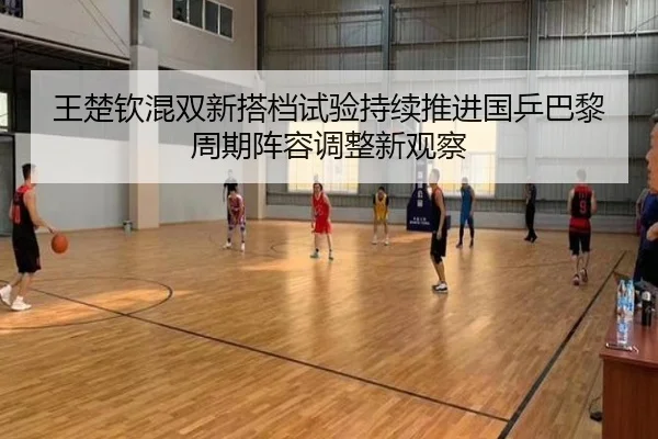 王楚钦混双新搭档试验持续推进国乒巴黎周期阵容调整新观察